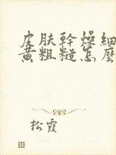 皮肤干燥细纹暗黄粗糙怎么办