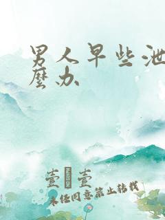 男人早些泄 怎么办