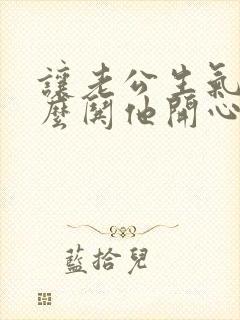 让老公生气了怎么哄他开心