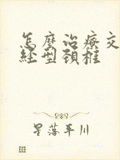 怎么治疗交感神经型颈椎