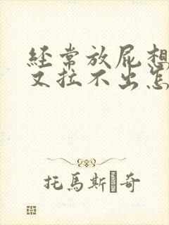 经常放屁想拉屎又拉不出怎么回事