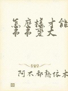 怎么样才能让小弟弟变大