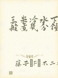 玉米冷水下锅一般煮几分钟