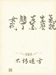 女朋友生气不理我了怎么挽回