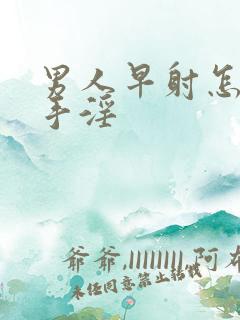 男人早射怎么办手淫