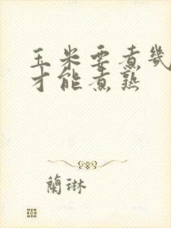 玉米要煮几分钟才能煮熟