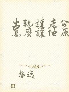 出轨让老公知道怎么让他原谅