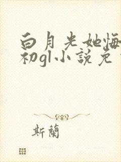 白月光她悔不当初gl小说免费阅读