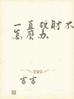 一直破财不顺利怎么办