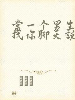 当一个男生主动找你聊天说明什么