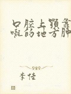 口腔上颚靠近喉咙的地方肿起来了