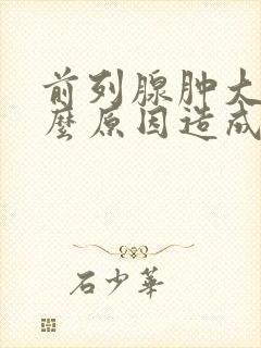 前列腺肿大是什么原因造成的