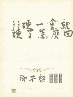 jj硬一会就不硬了怎么回事