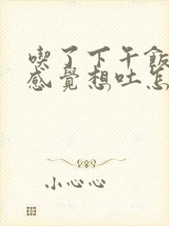 吃了下午饭之后感觉想吐怎么回事