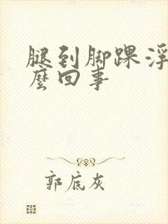 腿到脚踝浮肿怎么回事