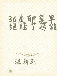 36岁卵巢早衰绝经了还能治好吗