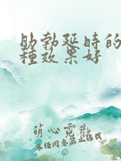 助勃延时的药哪种效果好