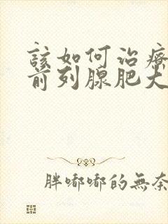 该如何治疗男性前列腺肥大