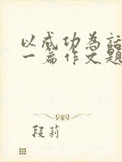 以成功为话题写一篇作文题目自拟