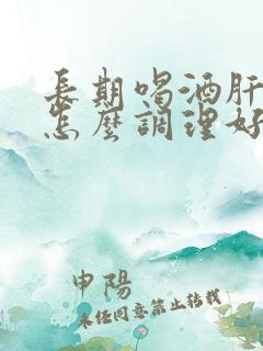 长期喝酒肝不好怎么调理好