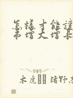 怎样才能让小弟弟增大增长大