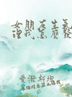 女朋友生气了不理我怎么发信息给她