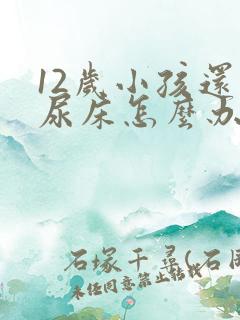 12岁小孩还会尿床怎么办