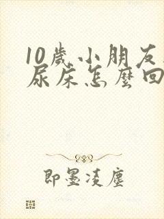 10岁小朋友还尿床怎么回事