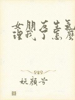 女朋友生气了不理我了怎么哄