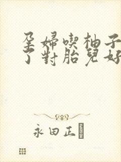 孕妇吃柚子吃多了对胎儿好吗