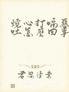 烧心打嗝恶心想吐怎么回事