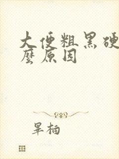 大便粗黑硬是什么原因