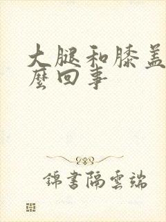 大腿和膝盖疼怎么回事