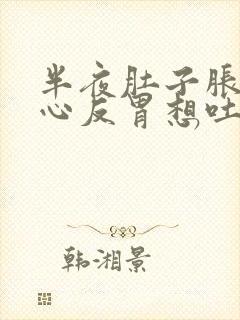 半夜肚子胀气恶心反胃想吐是怎么回事