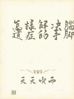 怎样解决脑埂后遗症的手脚麻木