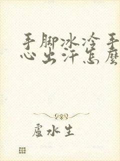 手脚冰冷手心脚心出汗怎么回事