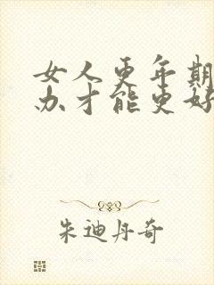 女人更年期怎么办才能更好的度过