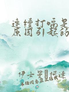 连续打嗝是什么原因引起的