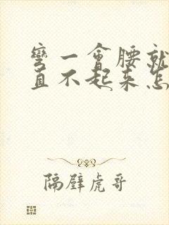 弯一会腰就疼得直不起来怎么回事