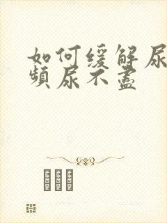 如何缓解尿急尿频尿不尽