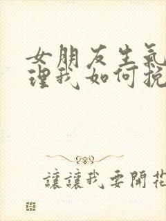 女朋友生气了不理我如何挽回