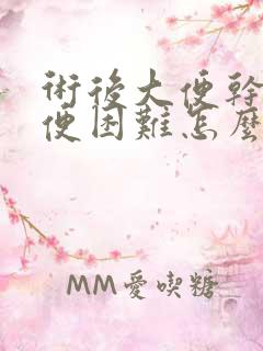 术后大便干硬排便困难怎么办