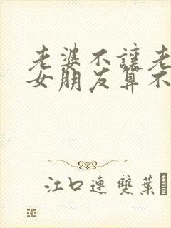 老婆不让老公谈女朋友算不算违法