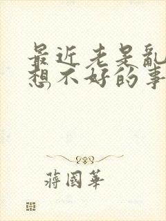 最近老是乱想还想不好的事