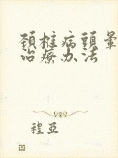 颈椎病头晕好的治疗办法