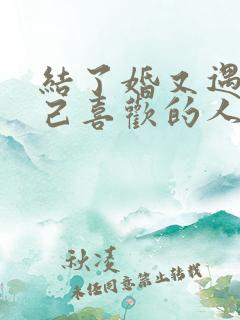 结了婚又遇到自己喜欢的人怎么办