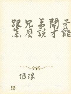 跟兄弟闹矛盾了怎么说才能挽回