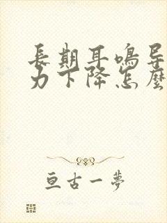 长期耳鸣导致听力下降怎么办