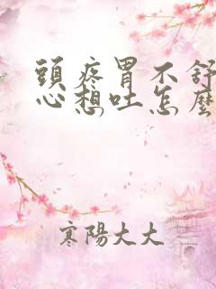 头疼胃不舒服恶心想吐怎么回事