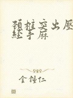 颈椎突出压迫神经手麻